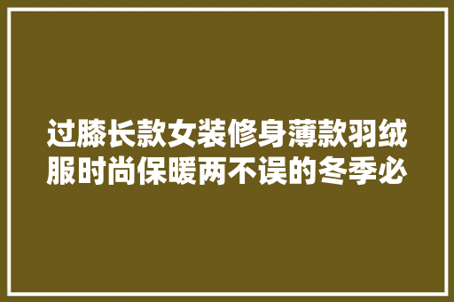 过膝长款女装修身薄款羽绒服时尚保暖两不误的冬季必备单品