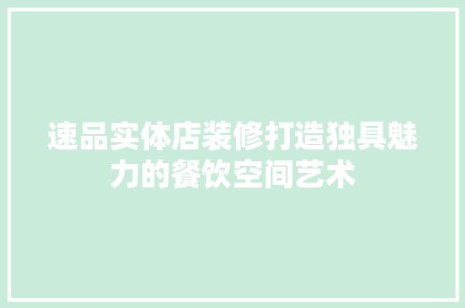 速品实体店装修打造独具魅力的餐饮空间艺术