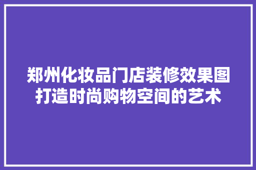 郑州化妆品门店装修效果图打造时尚购物空间的艺术