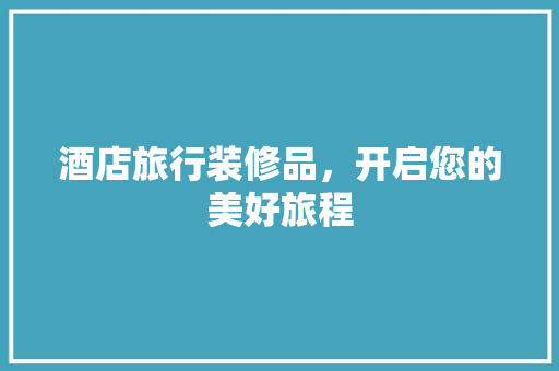 酒店旅行装修品，开启您的美好旅程
