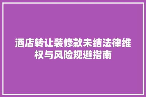 酒店转让装修款未结法律维权与风险规避指南