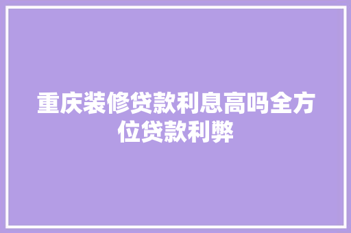 重庆装修贷款利息高吗全方位贷款利弊