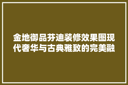 金地御品芬迪装修效果图现代奢华与古典雅致的完美融合