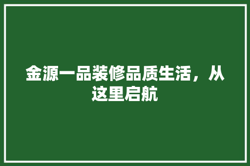 金源一品装修品质生活，从这里启航