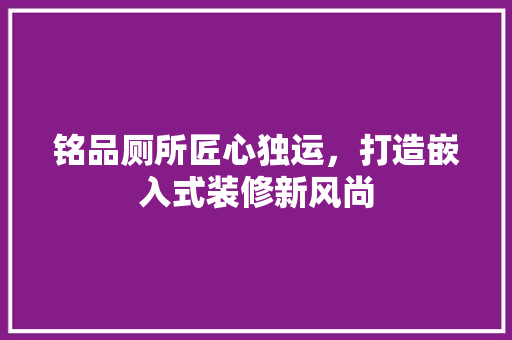 铭品厕所匠心独运，打造嵌入式装修新风尚
