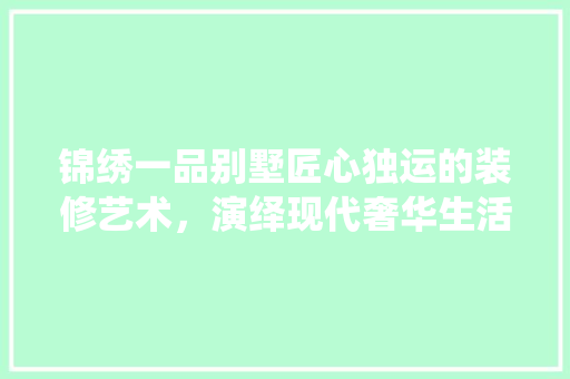 锦绣一品别墅匠心独运的装修艺术，演绎现代奢华生活新篇章