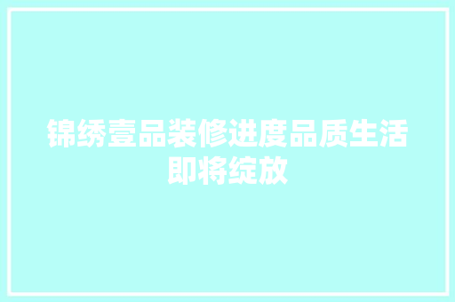 锦绣壹品装修进度品质生活即将绽放