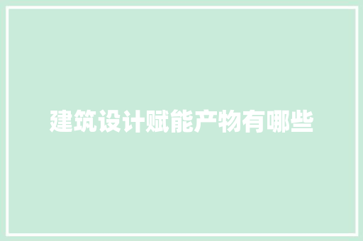 建筑设计赋能产物有哪些