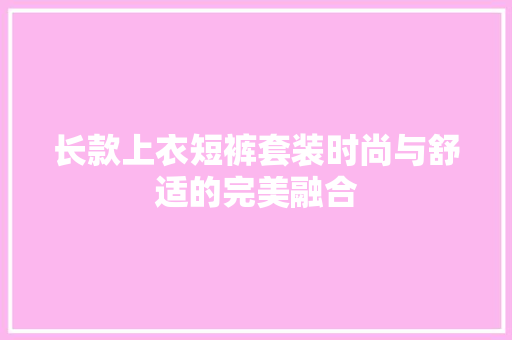 长款上衣短裤套装时尚与舒适的完美融合