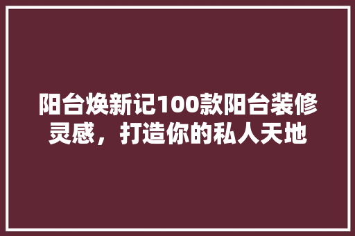 阳台焕新记100款阳台装修灵感，打造你的私人天地