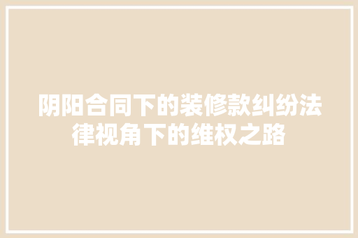 阴阳合同下的装修款纠纷法律视角下的维权之路