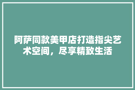 阿萨同款美甲店打造指尖艺术空间，尽享精致生活