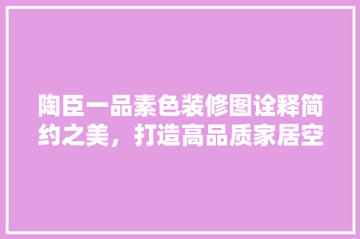 陶臣一品素色装修图诠释简约之美，打造高品质家居空间 建筑法规