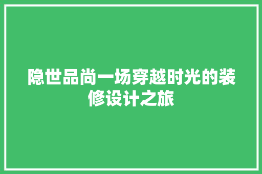 隐世品尚一场穿越时光的装修设计之旅