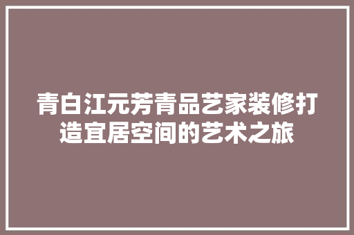 青白江元芳青品艺家装修打造宜居空间的艺术之旅