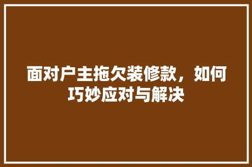 面对户主拖欠装修款，如何巧妙应对与解决