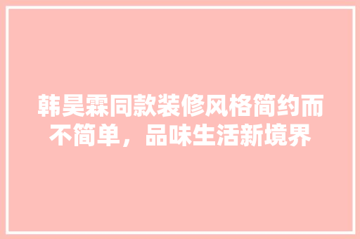 韩昊霖同款装修风格简约而不简单，品味生活新境界 知识问答