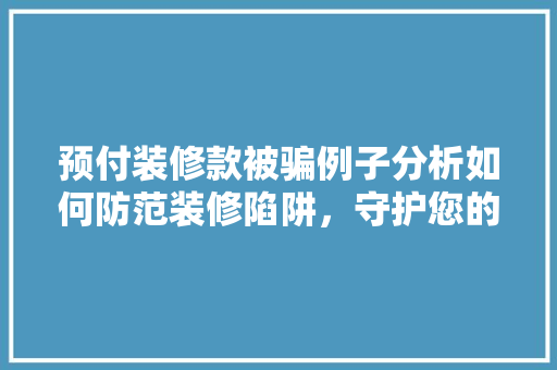 预付装修款被骗例子分析如何防范装修陷阱，守护您的财产安全