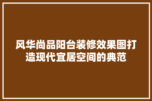 风华尚品阳台装修效果图打造现代宜居空间的典范