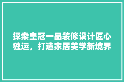 探索皇冠一品装修设计匠心独运，打造家居美学新境界