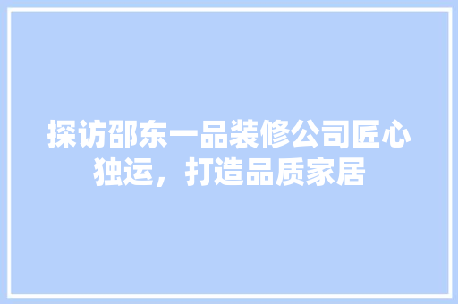 探访邵东一品装修公司匠心独运，打造品质家居
