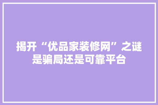 揭开“优品家装修网”之谜是骗局还是可靠平台 常用设备