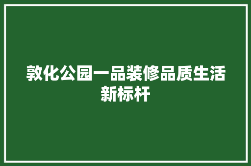 敦化公园一品装修品质生活新标杆