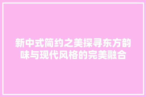 新中式简约之美探寻东方韵味与现代风格的完美融合