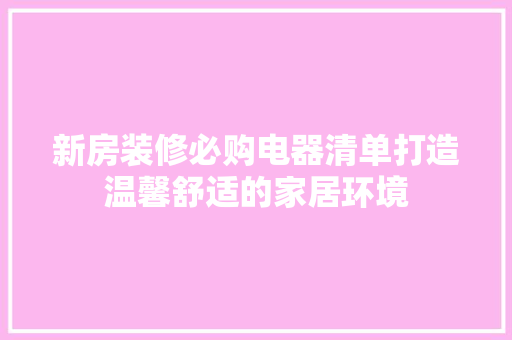 新房装修必购电器清单打造温馨舒适的家居环境