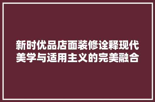 新时优品店面装修诠释现代美学与适用主义的完美融合