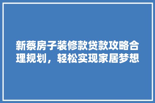 新蔡房子装修款贷款攻略合理规划，轻松实现家居梦想