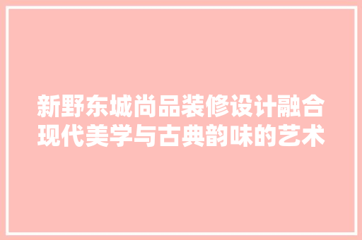 新野东城尚品装修设计融合现代美学与古典韵味的艺术空间