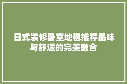 日式装修卧室地毯推荐品味与舒适的完美融合