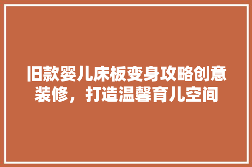 旧款婴儿床板变身攻略创意装修，打造温馨育儿空间