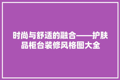 时尚与舒适的融合——护肤品柜台装修风格图大全
