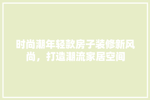 时尚潮年轻款房子装修新风尚，打造潮流家居空间