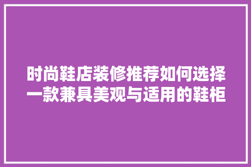 时尚鞋店装修推荐如何选择一款兼具美观与适用的鞋柜