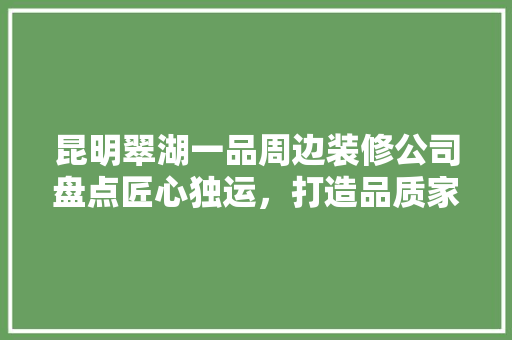 昆明翠湖一品周边装修公司盘点匠心独运，打造品质家居