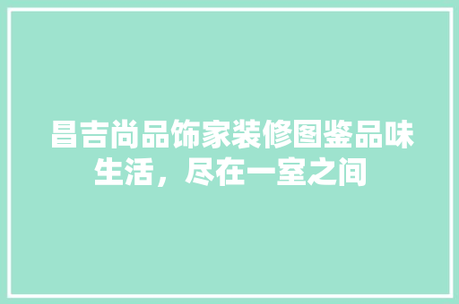 昌吉尚品饰家装修图鉴品味生活，尽在一室之间