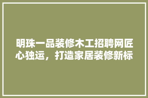 明珠一品装修木工招聘网匠心独运，打造家居装修新标杆