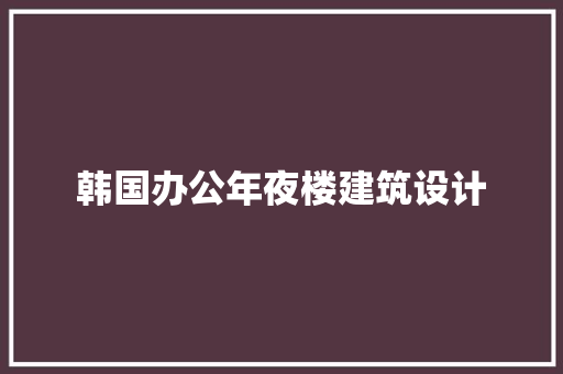 韩国办公年夜楼建筑设计 住宅建筑设计