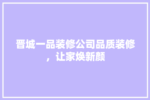 晋城一品装修公司品质装修，让家焕新颜