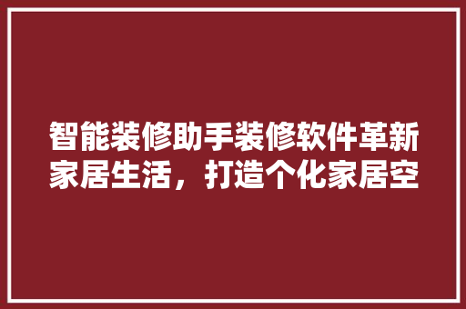 智能装修助手装修软件革新家居生活，打造个化家居空间