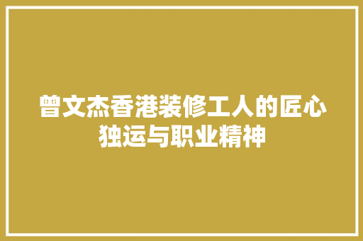 曾文杰香港装修工人的匠心独运与职业精神 新型材料