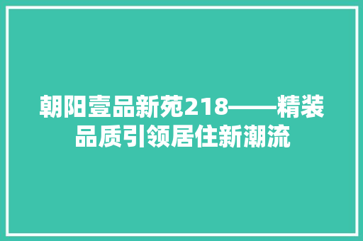 朝阳壹品新苑218——精装品质引领居住新潮流