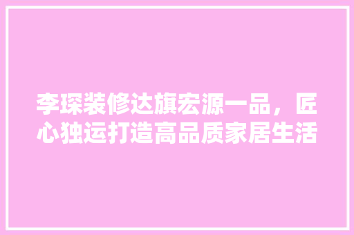 李琛装修达旗宏源一品，匠心独运打造高品质家居生活