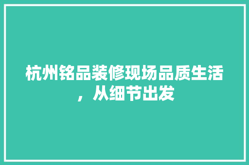 杭州铭品装修现场品质生活，从细节出发