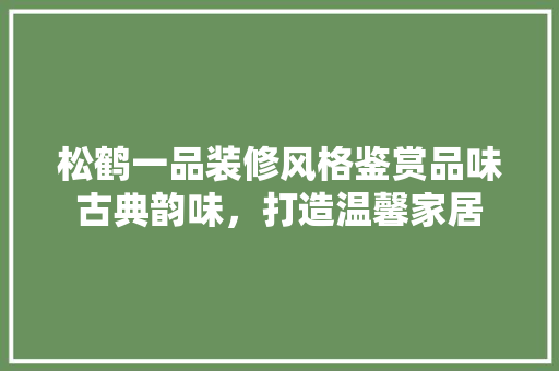 松鹤一品装修风格鉴赏品味古典韵味，打造温馨家居