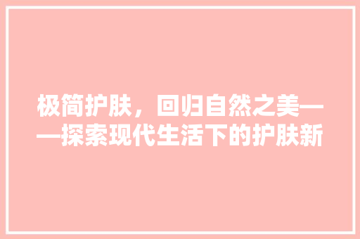 极简护肤，回归自然之美——探索现代生活下的护肤新潮流
