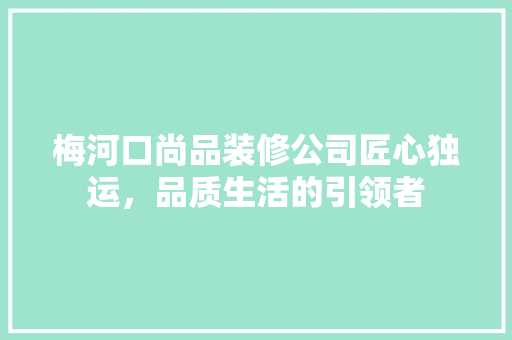 梅河口尚品装修公司匠心独运，品质生活的引领者